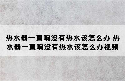 热水器一直响没有热水该怎么办 热水器一直响没有热水该怎么办视频